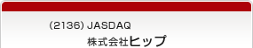 （2136）JASDAQ　株式会社ヒップ