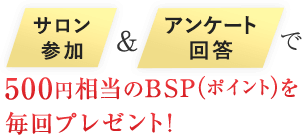 サロン参加＆アンケート回答で500円相当のBSP（ポイント）を毎回プレゼント！