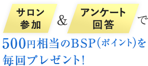 サロン参加＆アンケート回答で500円相当のBSP（ポイント）を毎回プレゼント！