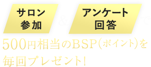 サロン参加＆アンケート回答で500円相当のBSP（ポイント）を毎回プレゼント！