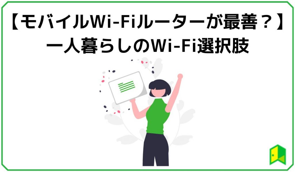 【モバイルWi-Fiルーターが最善？】一人暮らしのWi-Fi選択肢