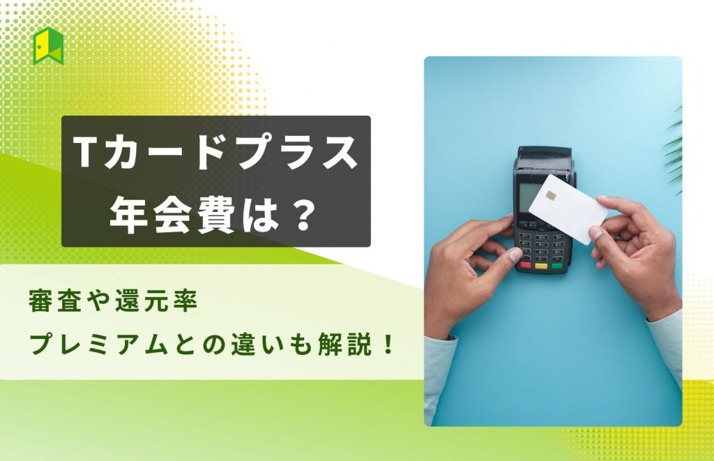 Tカードプラスの年会費は？審査や還元率・プレミアムとの違いも解説！