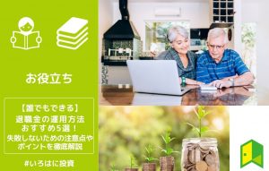 【誰でもできる】退職金の運用方法おすすめ5選。失敗しないための注意点やポイントを徹底解説