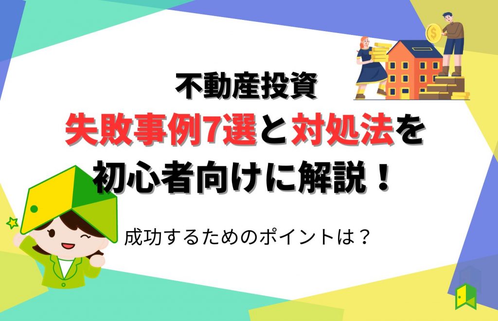 不動産投資 失敗事例7選と対処法を初心者向けに解説!