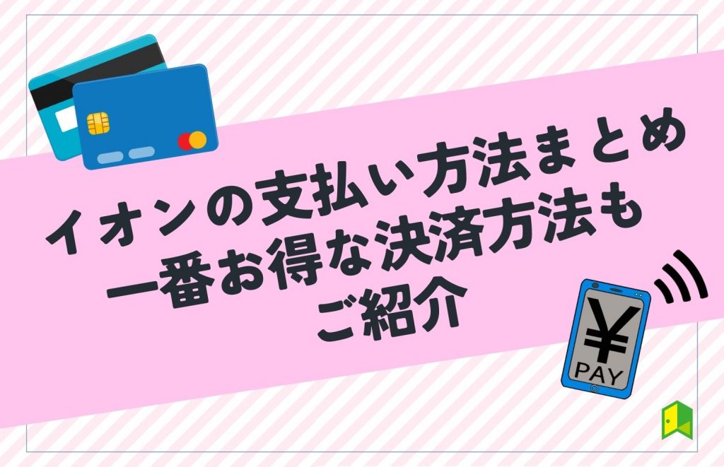 イオンの支払い方法まとめ！一番お得な決済方法もご紹介【クレカ・電子マネー・コード決済】