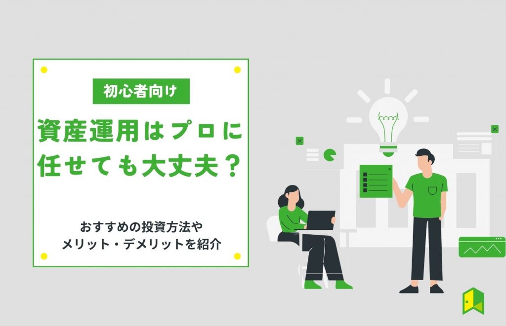 資産運用はプロに任せても大丈夫？おすすめの投資方法やメリット・デメリットを紹介