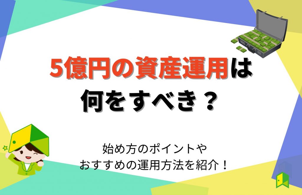 5億円の資産運用は何をすべき？始め方のポイントやおすすめの運用方法を紹介！
