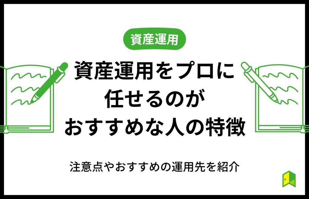 資産運用をプロに任せるのがおすすめな人の特徴は？注意点やおすすめの運用先を紹介
