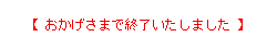 【 おかげさまで終了いたしました 】