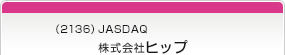 （2136）JASDAQ　株式会社ヒップ