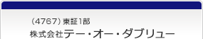 （4767）東証1部　株式会社テー・オー・ダブリュー